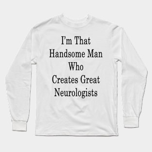 I'm That Handsome Man Who Creates Great Neurologists Long Sleeve T-Shirt